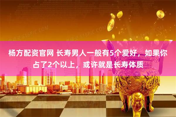 杨方配资官网 长寿男人一般有5个爱好，如果你占了2个以上，或许就是长寿体质