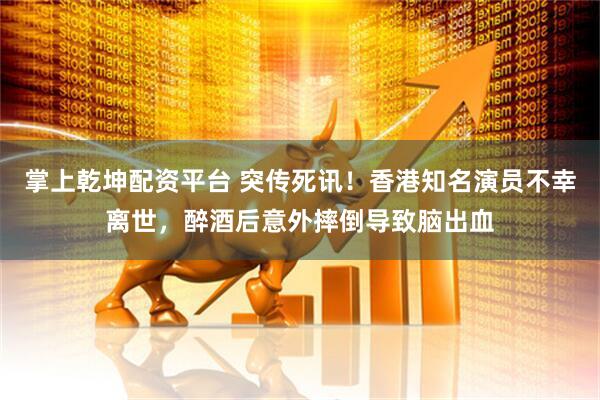 掌上乾坤配资平台 突传死讯！香港知名演员不幸离世，醉酒后意外摔倒导致脑出血