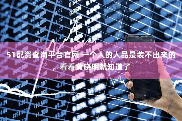 51配资查询平台官网 一个人的人品是装不出来的，看看黄晓明就知道了