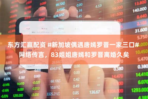 东方汇赢配资 #新加坡偶遇唐嫣罗晋一家三口# 网络传言，83姐姐唐嫣和罗晋离婚久矣