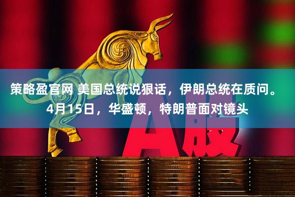 策略盈官网 美国总统说狠话，伊朗总统在质问。 4月15日，华盛顿，特朗普面对镜头