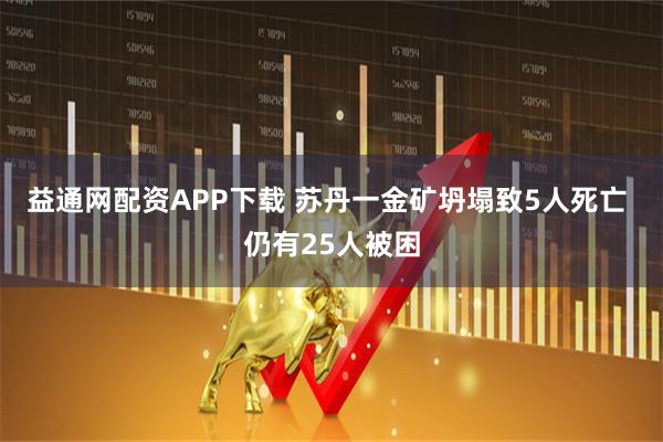 益通网配资APP下载 苏丹一金矿坍塌致5人死亡 仍有25人被困