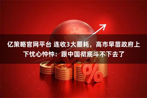 亿策略官网平台 连收3大噩耗，高市早苗政府上下忧心忡忡：跟中国彻底斗不下去了