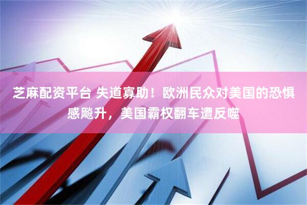 芝麻配资平台 失道寡助！欧洲民众对美国的恐惧感飚升，美国霸权翻车遭反噬