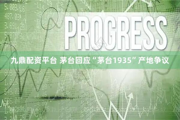 九鼎配资平台 茅台回应“茅台1935”产地争议